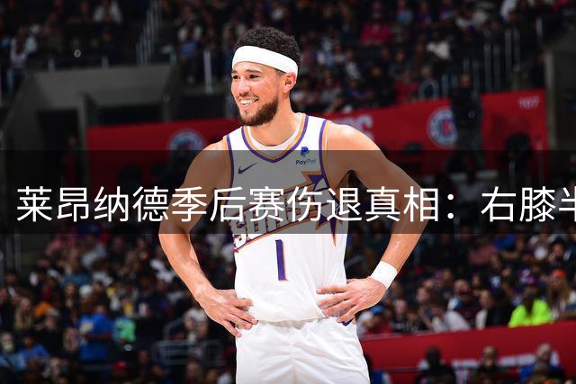 莱昂纳德季后赛伤退真相：右膝半月板撕裂原因曝光